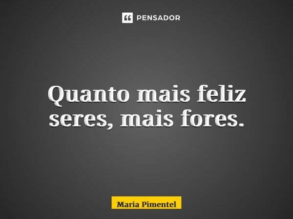 ⁠Quanto mais feliz seres, mais fores.... Frase de Maria Pimentel.