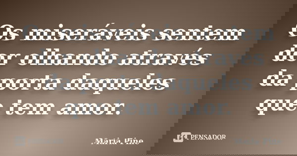 Os miseráveis sentem dor olhando através da porta daqueles que tem amor.... Frase de Maria Pine.