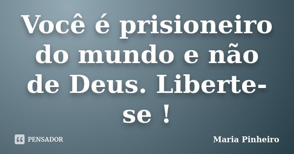 Você é prisioneiro do mundo e não de Deus. Liberte-se !... Frase de Maria Pinheiro.