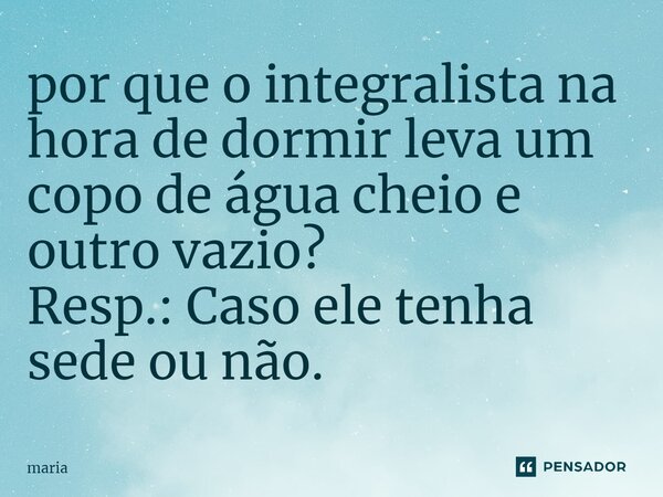 por que o integralista ⁠na hora de dormir leva um copo de água cheio e outro vazio? Resp.: Caso ele tenha sede ou não.... Frase de Maria.