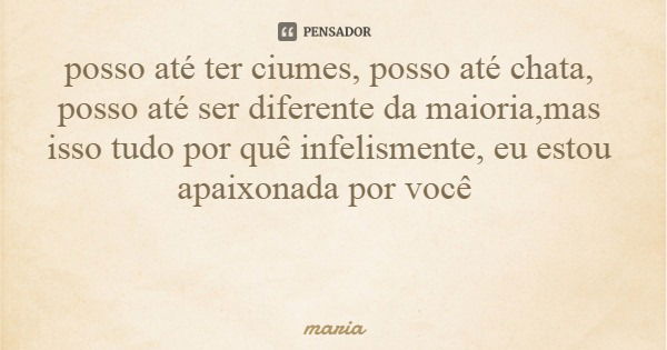 posso até ter ciumes, posso até chata, posso até ser diferente da maioria,mas isso tudo por quê infelismente, eu estou apaixonada por você... Frase de maria.