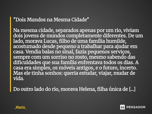 "Dois Mundos na Mesma Cidade" Na mesma cidade, separados apenas por um rio, viviam dois jovens de mundos completamente diferentes. De um lado, morava ... Frase de _Maria_.