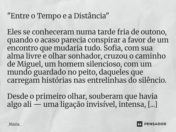 "Entre o Tempo e a Distância" Eles se conheceram numa tarde fria de outono, quando o acaso parecia conspirar a favor de um encontro que mudaria tudo. ... Frase de _Maria_.