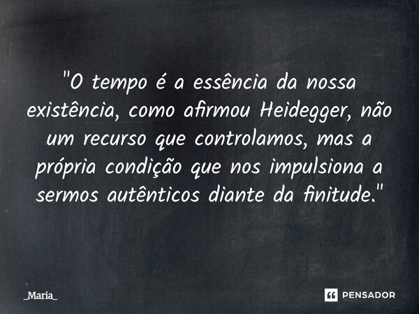 ⁠"O tempo é a essência da nossa existência, como afirmou Heidegger, não um recurso que controlamos, mas a própria condição que nos impulsiona a sermos autê... Frase de _Maria_.