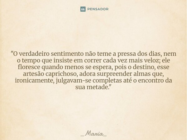 "O verdadeiro sentimento não teme a pressa dos dias, nem o tempo que insiste em correr cada vez mais veloz; ele floresce quando menos se espera, pois o des... Frase de _Maria_.
