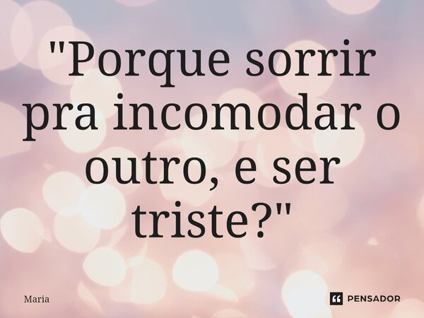 ⁠"Porque sorrir pra incomodar o outro, e ser triste?"... Frase de Maria.