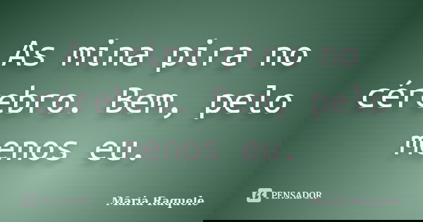 As mina pira no cérebro. Bem, pelo menos eu.... Frase de Maria Raquele.
