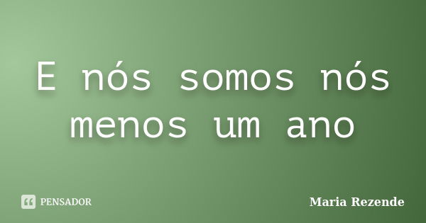 E nós somos nós menos um ano... Frase de Maria Rezende.