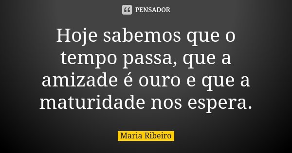 Hoje sabemos que o tempo passa, que a amizade é ouro e que a maturidade nos espera.... Frase de Maria Ribeiro.