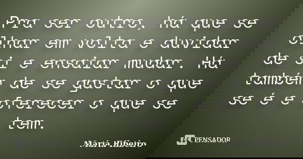 Pra ser outro, há que se olhar em volta e duvidar de si e ensaiar mudar. Há também de se gastar o que se é e oferecer o que se tem.... Frase de Maria Ribeiro.