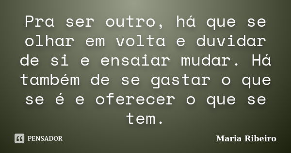 Pra ser outro, há que se olhar em volta e duvidar de si e ensaiar mudar. Há também de se gastar o que se é e oferecer o que se tem.... Frase de Maria Ribeiro.