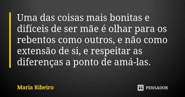 Uma das coisas mais bonitas e difíceis de ser mãe é olhar para os rebentos como outros, e não como extensão de si, e respeitar as diferenças a ponto de amá-las.... Frase de Maria Ribeiro.