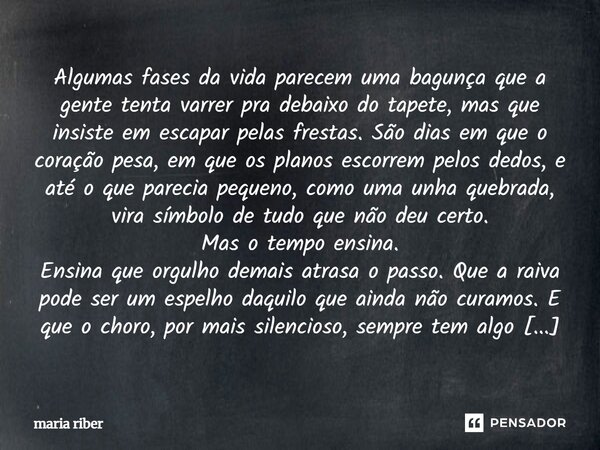 Algumas fases da vida parecem uma bagunça que a gente tenta varrer pra debaixo do tapete, mas que insiste em escapar pelas frestas. São dias em que o coração pe... Frase de Maria Riber.