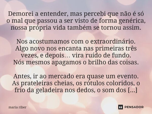 Demorei a entender, mas percebi que não é só o mal que passou a ser visto de forma genérica, nossa própria vida também se tornou assim. Nos acostumamos com o e... Frase de Maria Riber.