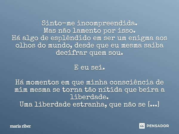Sinto-me incompreendida. Mas não lamento por isso. Há algo de esplêndido em ser um enigma aos olhos do mundo, desde que eu mesma saiba decifrar quem sou. E eu ... Frase de Maria Riber.