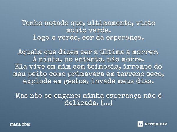 ⁠Tenho notado que, ultimamente, visto muito verde. Logo o verde, cor da esperança. Aquela que dizem ser a última a morrer. A minha, no entanto, não morre. Ela v... Frase de Maria Riber.