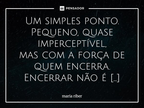 ⁠Um simples ponto. Pequeno, quase imperceptível, mas com a força de quem encerra. Encerrar não é apagar; é colocar o ponto exato onde a frase cumpriu seu papel.... Frase de Maria Riber.