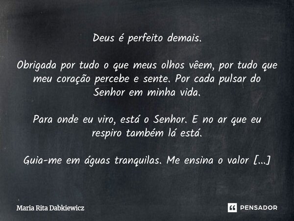 Deus é perfeito demais. Obrigada por tudo o que meus olhos vêem, por tudo que meu coração percebe e sente. Por cada pulsar do Senhor em minha vida. Para onde e... Frase de Maria Rita Dabkiewicz.