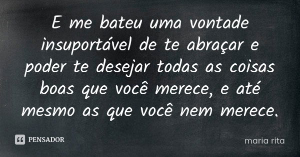 E me bateu uma vontade insuportável de te abraçar e poder te desejar todas as coisas boas que você merece, e até mesmo as que você nem merece.... Frase de Maria Rita.