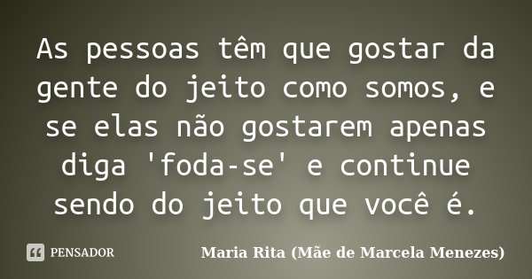 As pessoas têm que gostar da gente do jeito como somos, e se elas não gostarem apenas diga 'foda-se' e continue sendo do jeito que você é.... Frase de Maria Rita (Mãe de Marcela Menezes).
