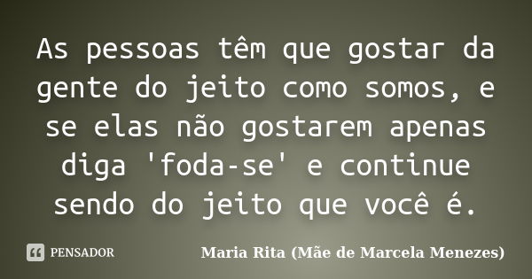 As pessoas têm que gostar da gente do jeito como somos, e se elas não gostarem apenas diga 'foda-se' e continue sendo do jeito que você é.... Frase de Maria Rita (Mãe de Marcela Menezes).