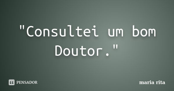 "Consultei um bom Doutor."... Frase de Maria Rita.