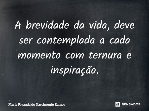 ⁠A brevidade da vida, deve ser contemplada a cada momento com ternura e inspiração.... Frase de Maria Rivanda do Nascimento Ramos.