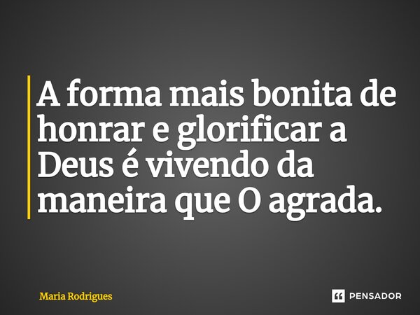 ⁠A forma mais bonita de honrar e glorificar a Deus é vivendo da maneira que O agrada.... Frase de Maria Rodrigues.