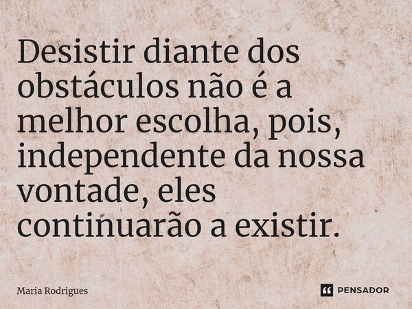 ⁠Desistir diante dos obstáculos não é a melhor escolha, pois, independente da nossa vontade, eles continuarão a existir.... Frase de Maria Rodrigues.