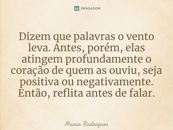⁠Dizem que palavras o vento leva. Antes, porém, elas atingem profundamente o coração de quem as ouviu, seja positiva ou negativamente. Então, reflita antes de f... Frase de Maria Rodrigues.