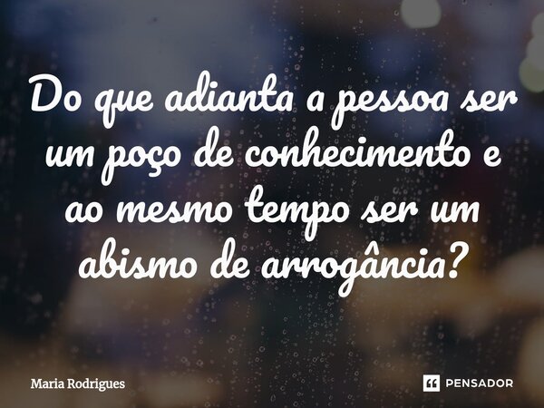 ⁠Do que adianta a pessoa ser um poço de conhecimento e ao mesmo tempo ser um abismo de arrogância?... Frase de Maria Rodrigues.