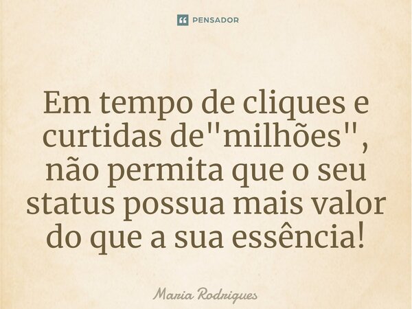 ⁠Em tempo de cliques e curtidas de "milhões", não permita que o seu status possua mais valor do que a sua essência!... Frase de Maria Rodrigues.