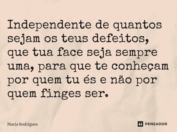 Independente de quantos sejam os teus defeitos, que tua face seja sempre uma, para que te conheçam por quem tu és e não por quem finges ser.... Frase de Maria Rodrigues.