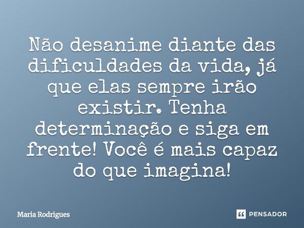 ⁠Não desanime diante das dificuldades da vida, já que elas sempre irão existir. Tenha determinação e siga em frente! Você é mais capaz do que imagina!... Frase de Maria Rodrigues.