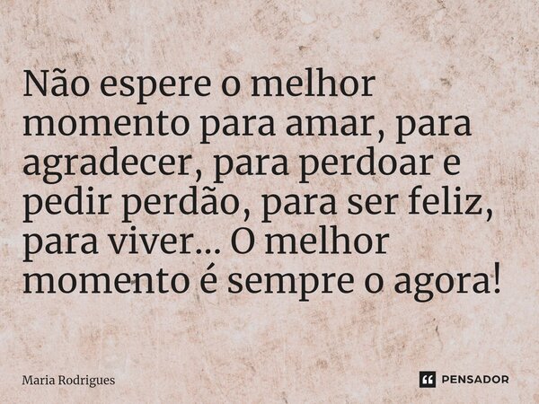 ⁠Não espere o melhor momento para amar, para agradecer, para perdoar e pedir perdão, para ser feliz, para viver... O melhor momento é sempre o agora!... Frase de Maria Rodrigues.