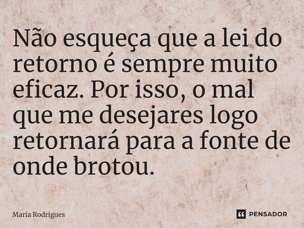 ⁠Não esqueça que a lei do retorno é sempre muito eficaz. Por isso, o mal que me desejares logo retornará para a fonte de onde brotou.... Frase de Maria Rodrigues.