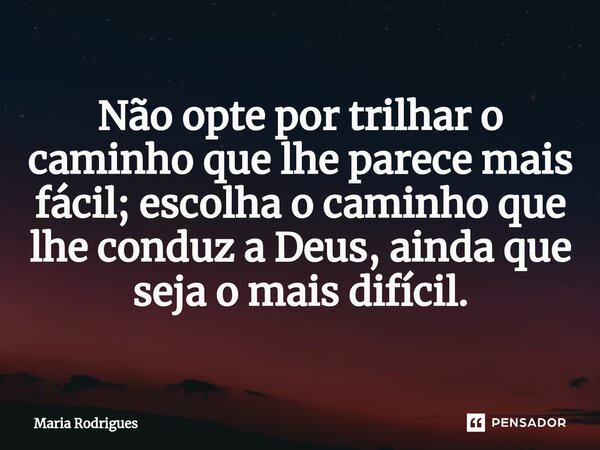 ⁠Não opte por trilhar o caminho que lhe parece mais fácil; escolha o caminho que lhe conduz a Deus, ainda que seja o mais difícil.... Frase de Maria Rodrigues.