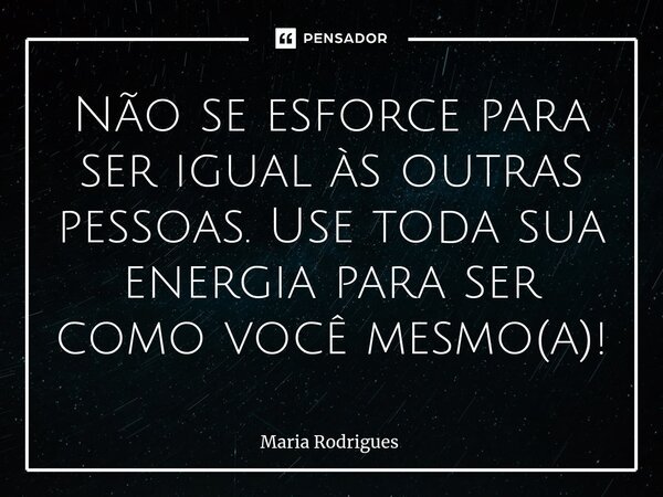 ⁠Não se esforce para ser igual às outras pessoas. Use toda sua energia para ser como você mesmo(a)!... Frase de Maria Rodrigues.