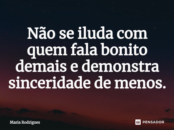 ⁠Não se iluda com quem fala bonito demais e demonstra sinceridade de menos.... Frase de Maria Rodrigues.