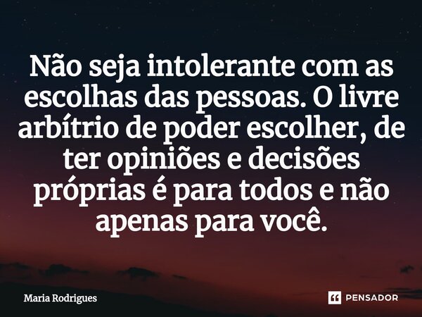 ⁠Não seja intolerante com as escolhas das pessoas. O livre arbítrio de poder escolher, de ter opiniões e decisões próprias é para todos e não apenas para você.... Frase de Maria Rodrigues.