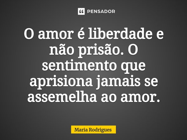 ⁠O amor é liberdade e não prisão. O sentimento que aprisiona jamais se assemelha ao amor.... Frase de Maria Rodrigues.