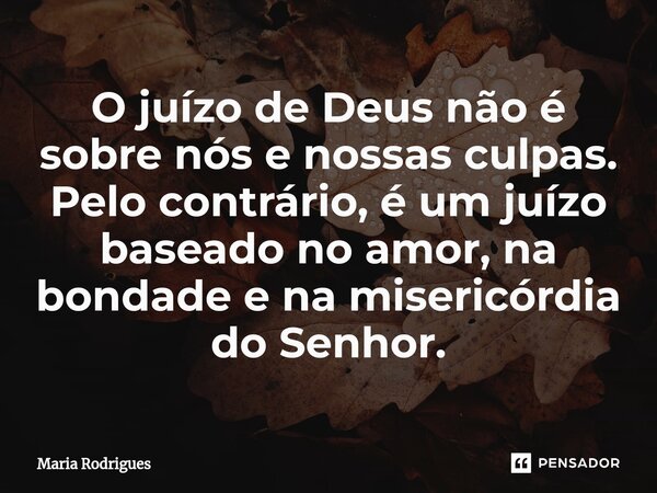 ⁠O juízo de Deus não é sobre nós e nossas culpas. Pelo contrário, é um juízo baseado no amor, na bondade e na misericórdia do Senhor.... Frase de Maria Rodrigues.