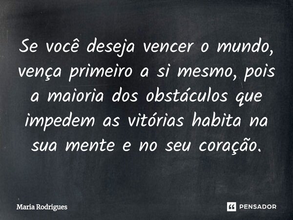 ⁠Se você deseja vencer o mundo, vença primeiro a si mesmo, pois a maioria dos obstáculos que impedem as vitórias habita na sua mente e no seu coração.... Frase de Maria Rodrigues.