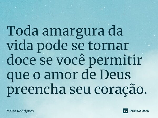 ⁠Toda amargura da vida pode se tornar doce se você permitir que o amor de Deus preencha seu coração.... Frase de Maria Rodrigues.