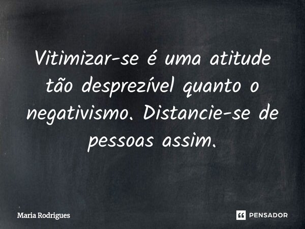 ⁠Vitimizar-se é uma atitude tão desprezível quanto o negativismo. Distancie-se de pessoas assim.... Frase de Maria Rodrigues.