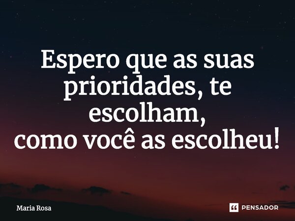 ⁠Espero que as suas prioridades, te escolham, como você as escolheu!... Frase de Maria Rosa.
