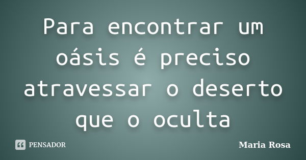 Para encontrar um oásis é preciso atravessar o deserto que o oculta... Frase de Maria Rosa.