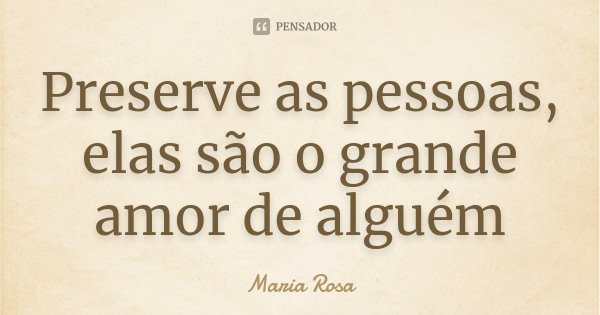 Preserve as pessoas, elas são o grande amor de alguém... Frase de Maria Rosa.