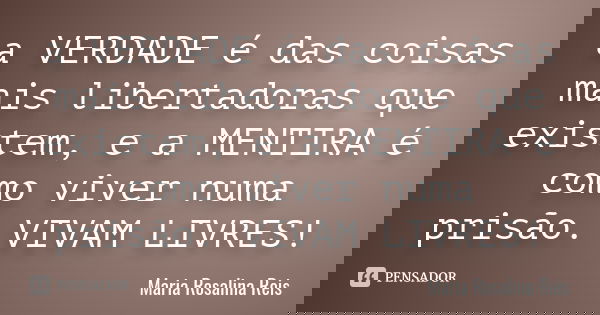 a VERDADE é das coisas mais libertadoras que existem, e a MENTIRA é como viver numa prisão. VIVAM LIVRES!... Frase de Maria Rosalina Reis.