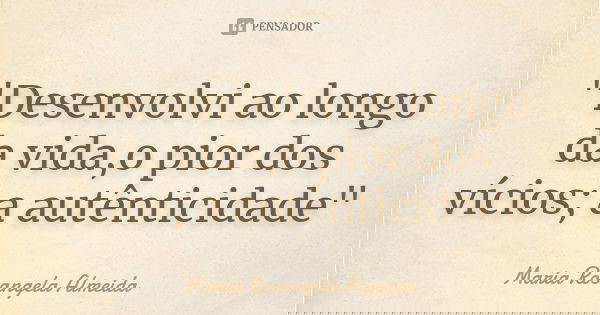"Desenvolvi ao longo da vida,o pior dos vícios; a autênticidade"... Frase de Maria Rosangela Almeida.